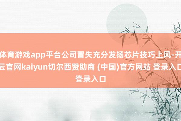 体育游戏app平台公司冒失充分发扬芯片技巧上风-开云官网kaiyun切尔西赞助商 (中国)官方网站 登录入口
