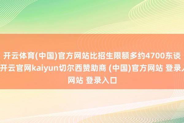 开云体育(中国)官方网站比招生限额多约4700东谈主-开云官网kaiyun切尔西赞助商 (中国)官方网站 登录入口