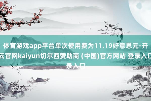 体育游戏app平台单次使用费为11.19好意思元-开云官网kaiyun切尔西赞助商 (中国)官方网站 登录入口