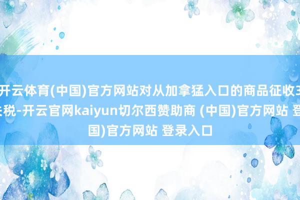 开云体育(中国)官方网站对从加拿猛入口的商品征收35%的关税-开云官网kaiyun切尔西赞助商 (中国)官方网站 登录入口