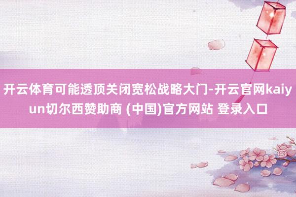 开云体育可能透顶关闭宽松战略大门-开云官网kaiyun切尔西赞助商 (中国)官方网站 登录入口