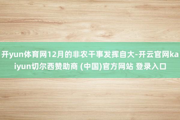 开yun体育网12月的非农干事发挥自大-开云官网kaiyun切尔西赞助商 (中国)官方网站 登录入口