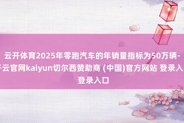 云开体育2025年零跑汽车的年销量指标为50万辆-开云官网kaiyun切尔西赞助商 (中国)官方网站 登录入口