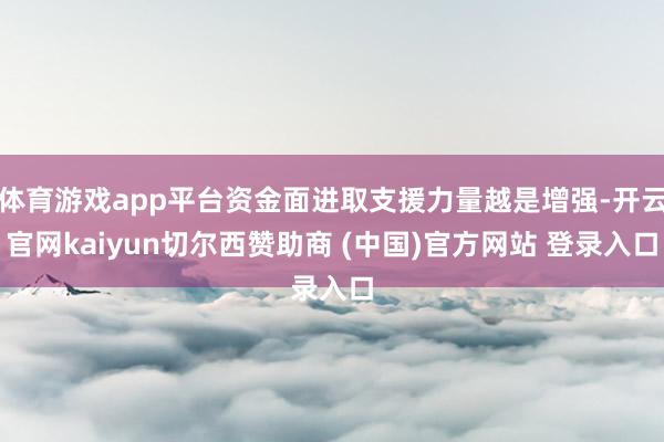 体育游戏app平台资金面进取支援力量越是增强-开云官网kaiyun切尔西赞助商 (中国)官方网站 登录入口