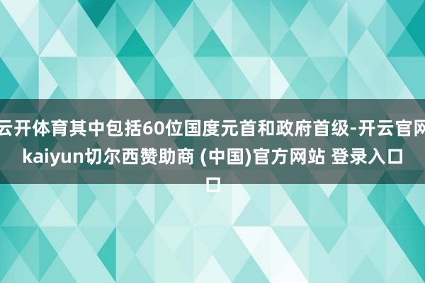 云开体育其中包括60位国度元首和政府首级-开云官网kaiyun切尔西赞助商 (中国)官方网站 登录入口