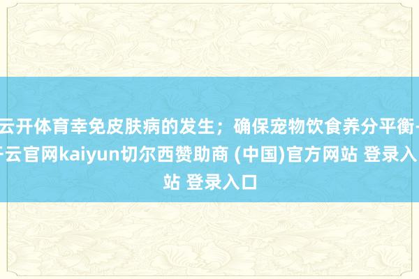 云开体育幸免皮肤病的发生；确保宠物饮食养分平衡-开云官网kaiyun切尔西赞助商 (中国)官方网站 登录入口