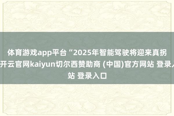 体育游戏app平台　　“2025年智能驾驶将迎来真拐点-开云官网kaiyun切尔西赞助商 (中国)官方网站 登录入口