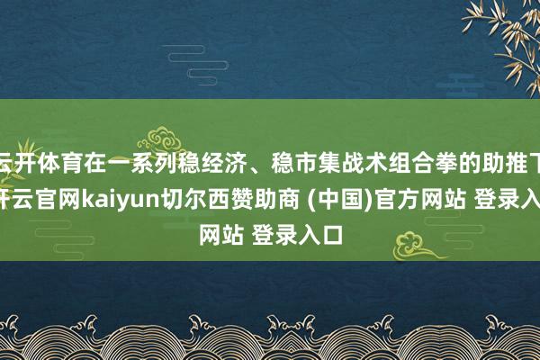 云开体育在一系列稳经济、稳市集战术组合拳的助推下-开云官网kaiyun切尔西赞助商 (中国)官方网站 登录入口
