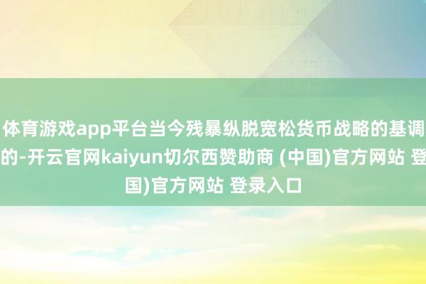 体育游戏app平台当今残暴纵脱宽松货币战略的基调是相宜的-开云官网kaiyun切尔西赞助商 (中国)官方网站 登录入口