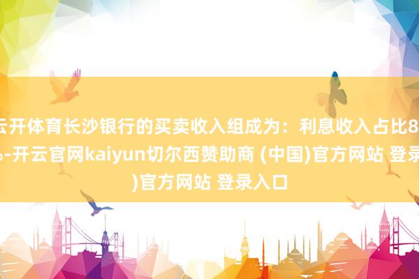 云开体育长沙银行的买卖收入组成为：利息收入占比85.34%-开云官网kaiyun切尔西赞助商 (中国)官方网站 登录入口