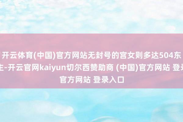 开云体育(中国)官方网站无封号的宫女则多达504东说念主-开云官网kaiyun切尔西赞助商 (中国)官方网站 登录入口