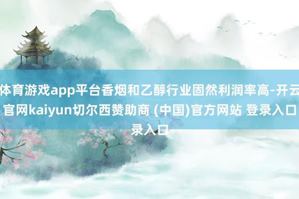 体育游戏app平台香烟和乙醇行业固然利润率高-开云官网kaiyun切尔西赞助商 (中国)官方网站 登录入口