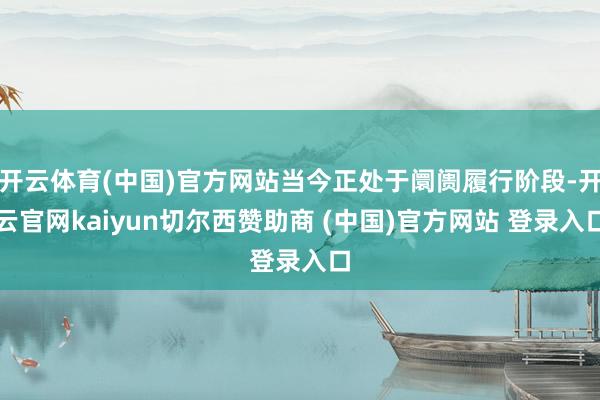 开云体育(中国)官方网站当今正处于阛阓履行阶段-开云官网kaiyun切尔西赞助商 (中国)官方网站 登录入口
