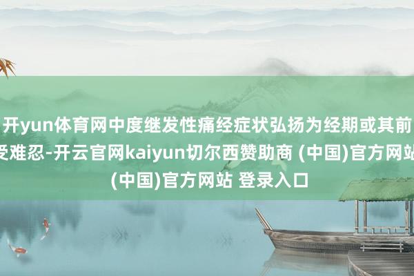 开yun体育网中度继发性痛经症状弘扬为经期或其前后小腹难受难忍-开云官网kaiyun切尔西赞助商 (中国)官方网站 登录入口