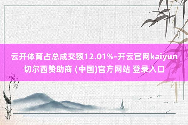 云开体育占总成交额12.01%-开云官网kaiyun切尔西赞助商 (中国)官方网站 登录入口