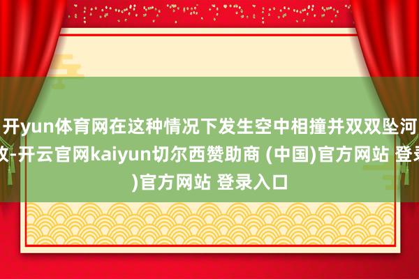 开yun体育网在这种情况下发生空中相撞并双双坠河的事故-开云官网kaiyun切尔西赞助商 (中国)官方网站 登录入口