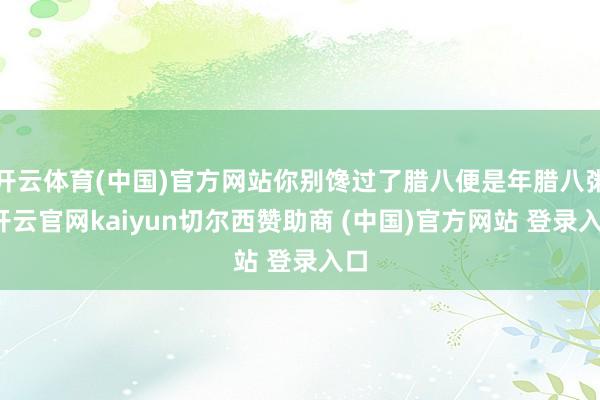 开云体育(中国)官方网站你别馋过了腊八便是年腊八粥-开云官网kaiyun切尔西赞助商 (中国)官方网站 登录入口