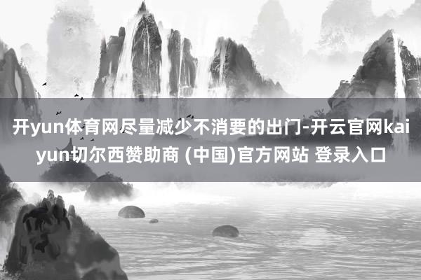 开yun体育网尽量减少不消要的出门-开云官网kaiyun切尔西赞助商 (中国)官方网站 登录入口