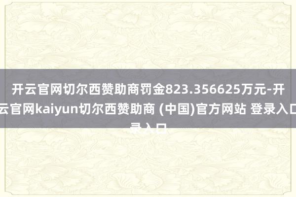 开云官网切尔西赞助商罚金823.356625万元-开云官网kaiyun切尔西赞助商 (中国)官方网站 登录入口