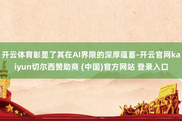 开云体育彰显了其在AI界限的深厚蕴蓄-开云官网kaiyun切尔西赞助商 (中国)官方网站 登录入口