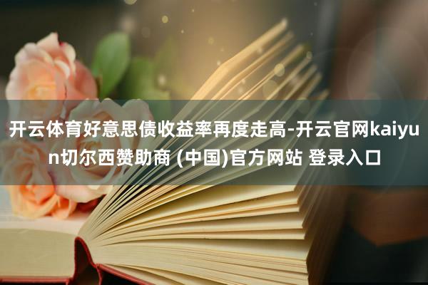 开云体育好意思债收益率再度走高-开云官网kaiyun切尔西赞助商 (中国)官方网站 登录入口