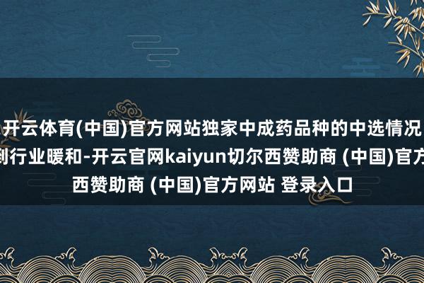 开云体育(中国)官方网站独家中成药品种的中选情况、降价情况受到行业暖和-开云官网kaiyun切尔西赞助商 (中国)官方网站 登录入口