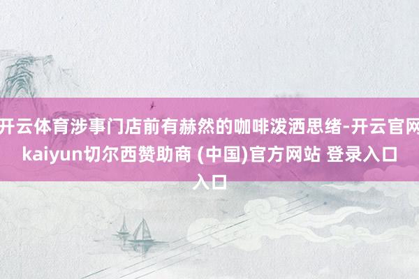 开云体育涉事门店前有赫然的咖啡泼洒思绪-开云官网kaiyun切尔西赞助商 (中国)官方网站 登录入口