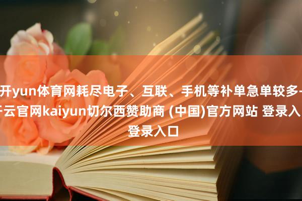 开yun体育网耗尽电子、互联、手机等补单急单较多-开云官网kaiyun切尔西赞助商 (中国)官方网站 登录入口