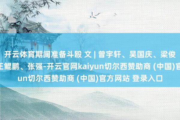 开云体育期间准备斗殴 　　文 | 曾宇轩、吴国庆、梁俊康 　　图 | 李敬友、王鲲鹏、张强-开云官网kaiyun切尔西赞助商 (中国)官方网站 登录入口