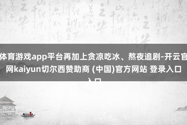 体育游戏app平台再加上贪凉吃冰、熬夜追剧-开云官网kaiyun切尔西赞助商 (中国)官方网站 登录入口
