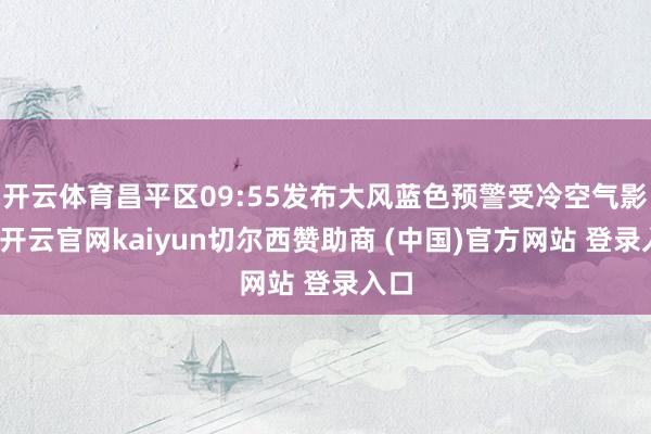 开云体育昌平区09:55发布大风蓝色预警受冷空气影响-开云官网kaiyun切尔西赞助商 (中国)官方网站 登录入口