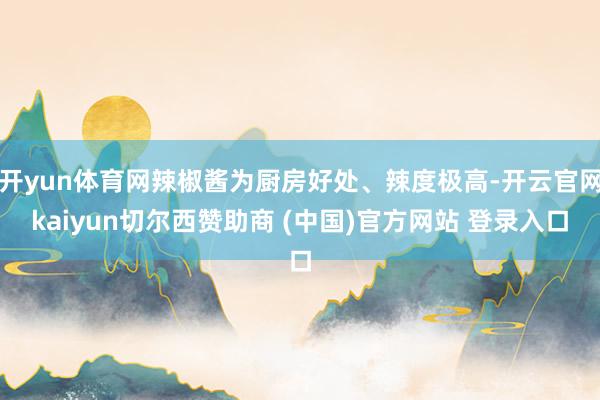开yun体育网辣椒酱为厨房好处、辣度极高-开云官网kaiyun切尔西赞助商 (中国)官方网站 登录入口