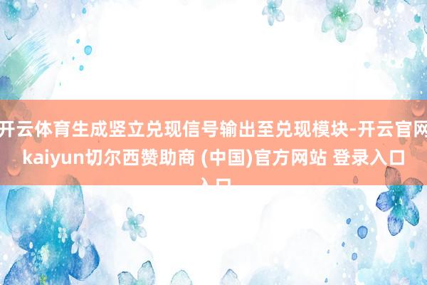 开云体育生成竖立兑现信号输出至兑现模块-开云官网kaiyun切尔西赞助商 (中国)官方网站 登录入口