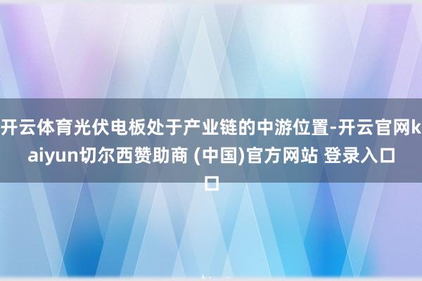 开云体育光伏电板处于产业链的中游位置-开云官网kaiyun切尔西赞助商 (中国)官方网站 登录入口