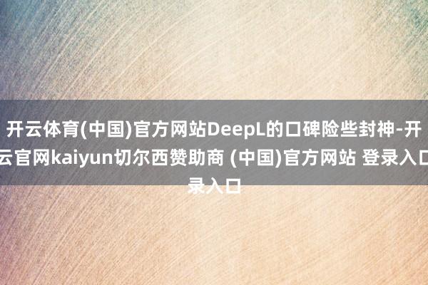 开云体育(中国)官方网站DeepL的口碑险些封神-开云官网kaiyun切尔西赞助商 (中国)官方网站 登录入口