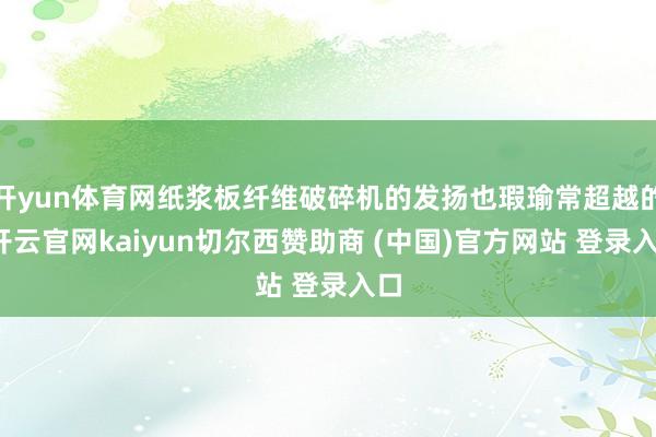 开yun体育网纸浆板纤维破碎机的发扬也瑕瑜常超越的-开云官网kaiyun切尔西赞助商 (中国)官方网站 登录入口