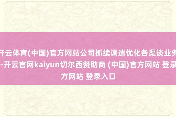开云体育(中国)官方网站公司抓续调遣优化各渠谈业务政策-开云官网kaiyun切尔西赞助商 (中国)官方网站 登录入口