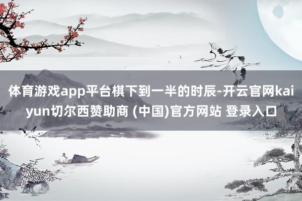 体育游戏app平台棋下到一半的时辰-开云官网kaiyun切尔西赞助商 (中国)官方网站 登录入口