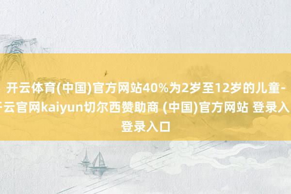 开云体育(中国)官方网站40%为2岁至12岁的儿童-开云官网kaiyun切尔西赞助商 (中国)官方网站 登录入口