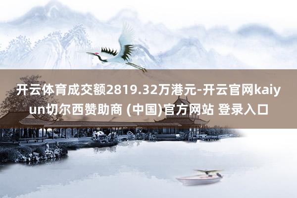 开云体育成交额2819.32万港元-开云官网kaiyun切尔西赞助商 (中国)官方网站 登录入口