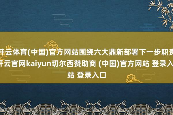 开云体育(中国)官方网站围绕六大鼎新部署下一步职责-开云官网kaiyun切尔西赞助商 (中国)官方网站 登录入口