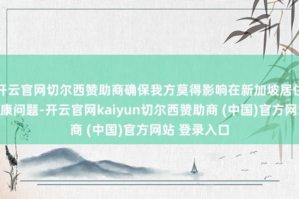 开云官网切尔西赞助商确保我方莫得影响在新加坡居住和使命的健康问题-开云官网kaiyun切尔西赞助商 (中国)官方网站 登录入口