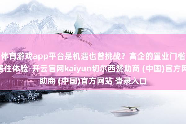 体育游戏app平台是机遇也曾挑战？高企的置业门槛与碎屑化的居住体验-开云官网kaiyun切尔西赞助商 (中国)官方网站 登录入口
