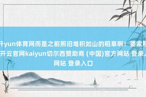 开yun体育网而是之前照旧堆积如山的稻草啊！婆家那处-开云官网kaiyun切尔西赞助商 (中国)官方网站 登录入口