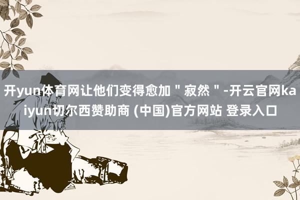 开yun体育网让他们变得愈加＂寂然＂-开云官网kaiyun切尔西赞助商 (中国)官方网站 登录入口