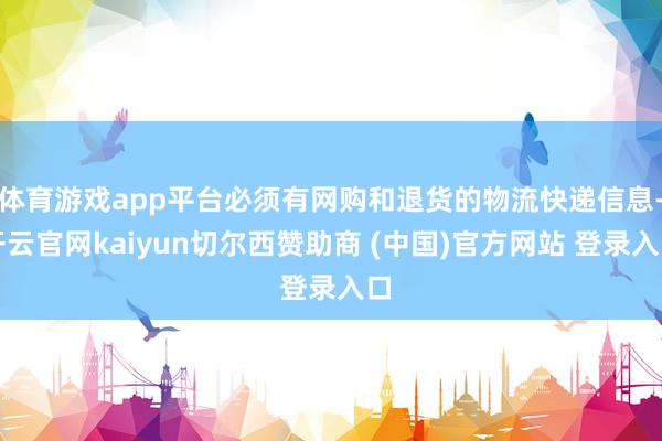 体育游戏app平台必须有网购和退货的物流快递信息-开云官网kaiyun切尔西赞助商 (中国)官方网站 登录入口