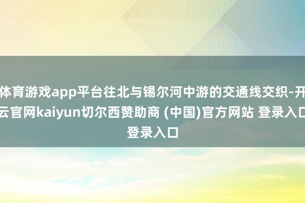 体育游戏app平台往北与锡尔河中游的交通线交织-开云官网kaiyun切尔西赞助商 (中国)官方网站 登录入口