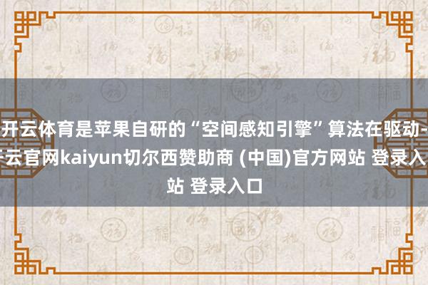 开云体育是苹果自研的“空间感知引擎”算法在驱动-开云官网kaiyun切尔西赞助商 (中国)官方网站 登录入口