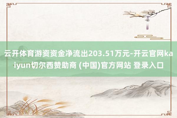 云开体育游资资金净流出203.51万元-开云官网kaiyun切尔西赞助商 (中国)官方网站 登录入口
