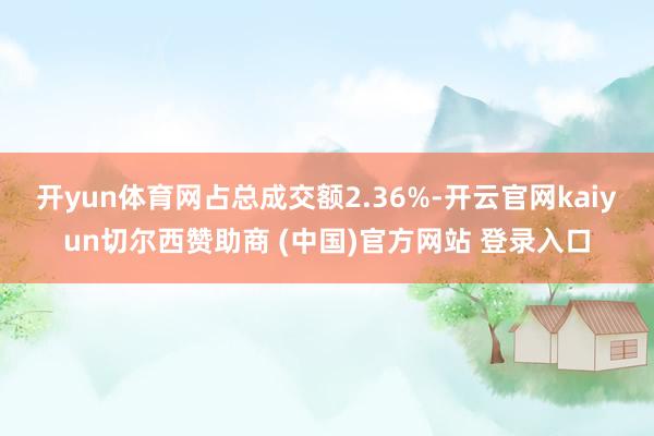 开yun体育网占总成交额2.36%-开云官网kaiyun切尔西赞助商 (中国)官方网站 登录入口